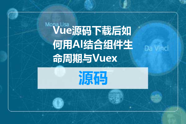 Vue源码下载后如何用AI结合组件生命周期与Vuex
