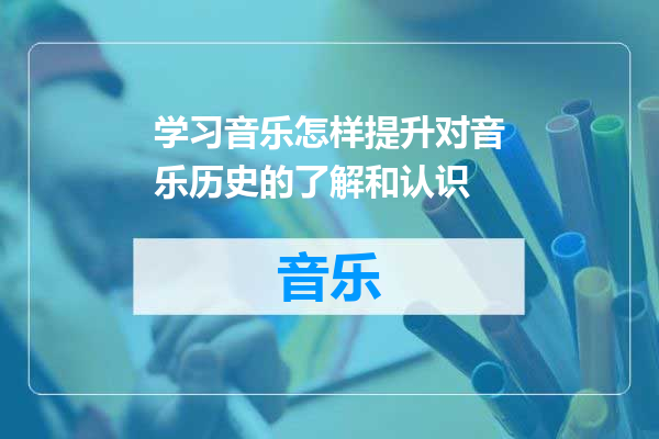 学习音乐怎样提升对音乐历史的了解和认识