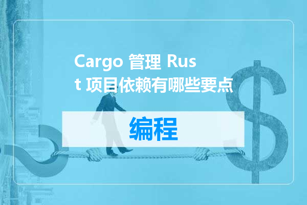 Cargo 管理 Rust 项目依赖有哪些要点