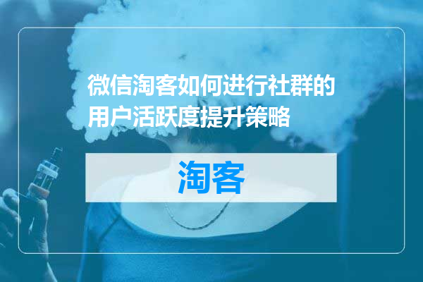 微信淘客如何进行社群的用户活跃度提升策略
