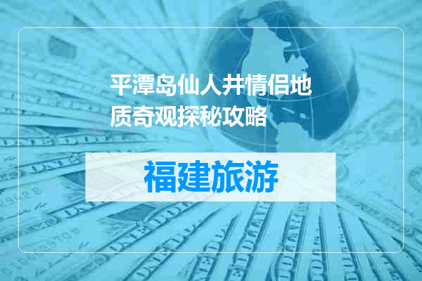 平潭岛仙人井情侣地质奇观探秘攻略