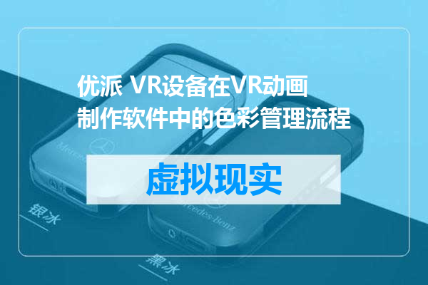 优派 VR设备在VR动画制作软件中的色彩管理流程