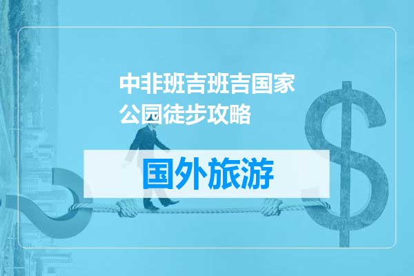 中非班吉班吉国家公园徒步攻略