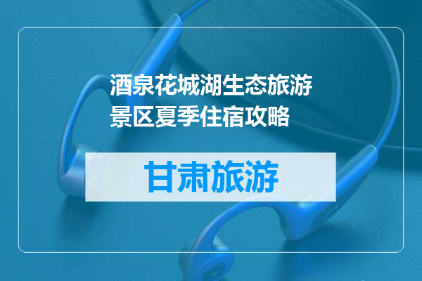 酒泉花城湖生态旅游景区夏季住宿攻略