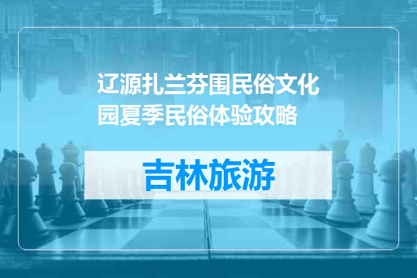 辽源扎兰芬围民俗文化园夏季民俗体验攻略