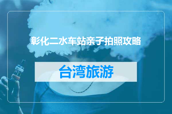 彰化二水车站亲子拍照攻略