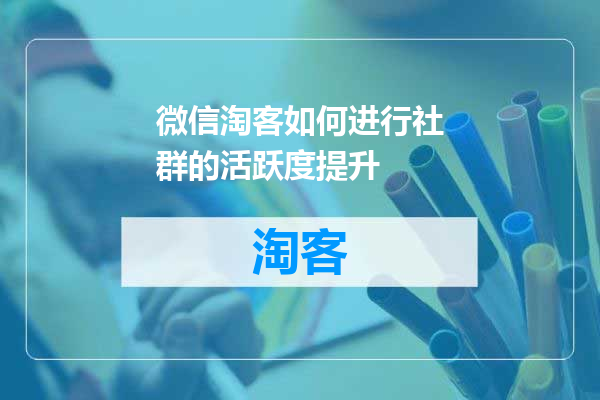 微信淘客如何进行社群的活跃度提升