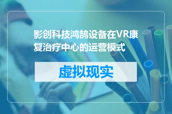 影创科技鸿鹄设备在VR康复治疗中心的运营模式