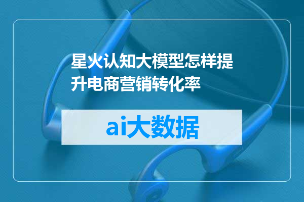 星火认知大模型怎样提升电商营销转化率