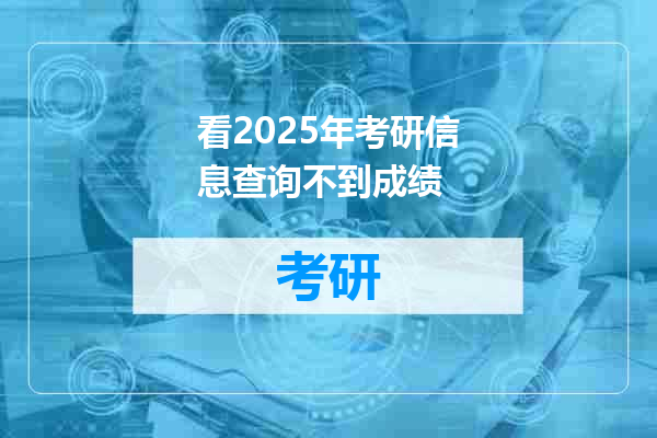 看2025年考研信息查询不到成绩