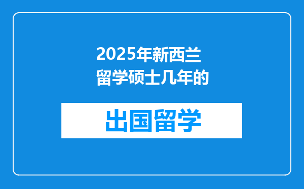 2025年新西兰留学硕士几年的