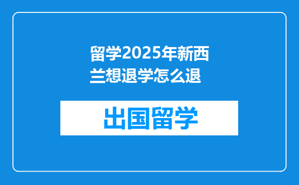 留学2025年新西兰想退学怎么退