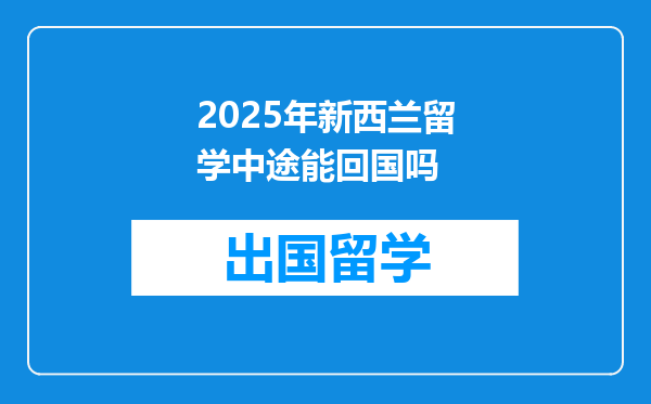 2025年新西兰留学中途能回国吗