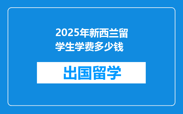 2025年新西兰留学生学费多少钱