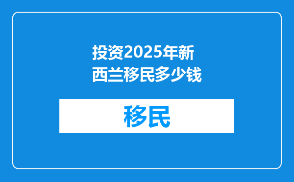 投资2025年新西兰移民多少钱