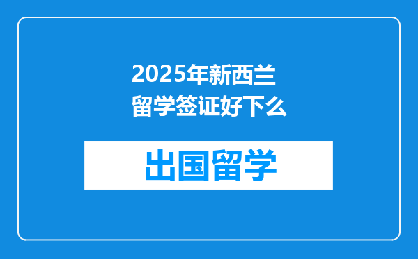 2025年新西兰留学签证好下么