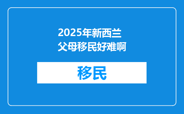 2025年新西兰父母移民好难啊