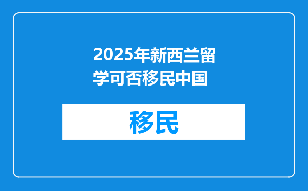2025年新西兰留学可否移民中国
