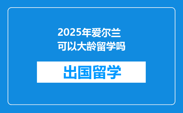 2025年爱尔兰可以大龄留学吗