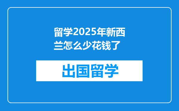 留学2025年新西兰怎么少花钱了