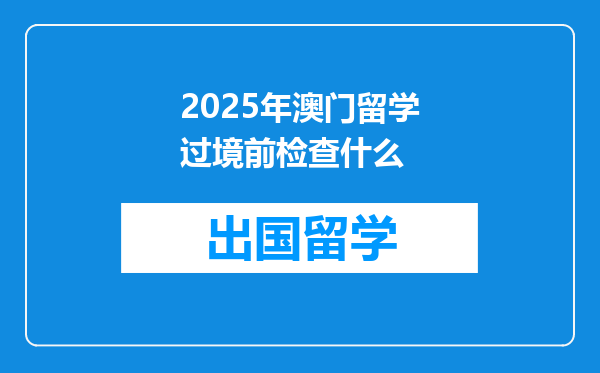 2025年澳门留学过境前检查什么