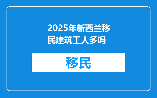 2025年新西兰移民建筑工人多吗