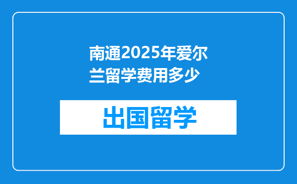 南通2025年爱尔兰留学费用多少