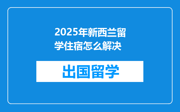 2025年新西兰留学住宿怎么解决