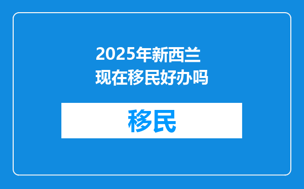 2025年新西兰现在移民好办吗