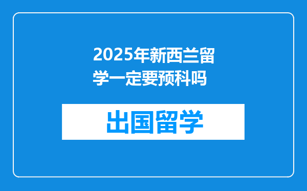 2025年新西兰留学一定要预科吗