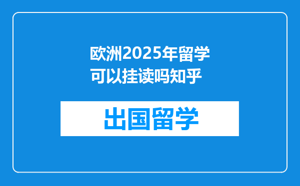 欧洲2025年留学可以挂读吗知乎