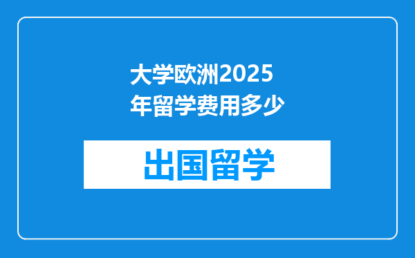 大学欧洲2025年留学费用多少