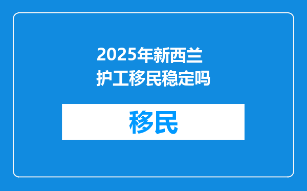 2025年新西兰护工移民稳定吗