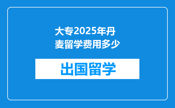 大专2025年丹麦留学费用多少