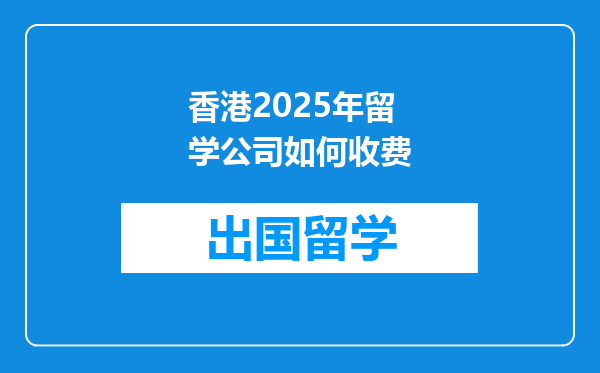 香港2025年留学公司如何收费