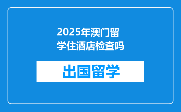 2025年澳门留学住酒店检查吗