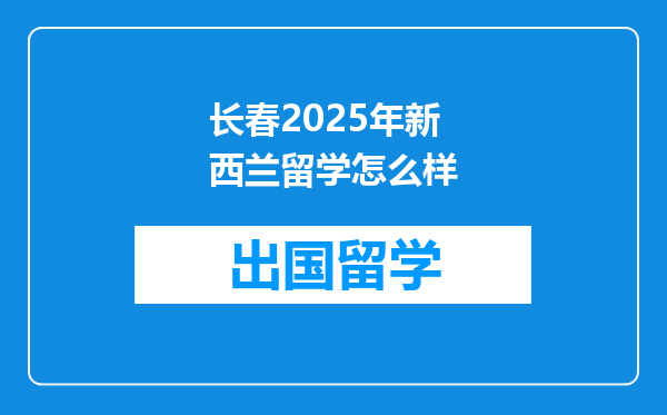 长春2025年新西兰留学怎么样