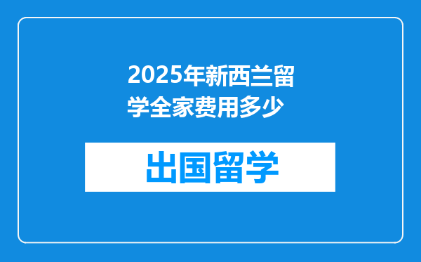 2025年新西兰留学全家费用多少