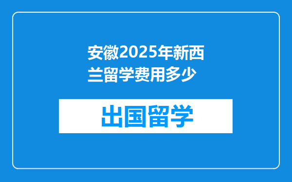 安徽2025年新西兰留学费用多少