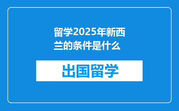 留学2025年新西兰的条件是什么