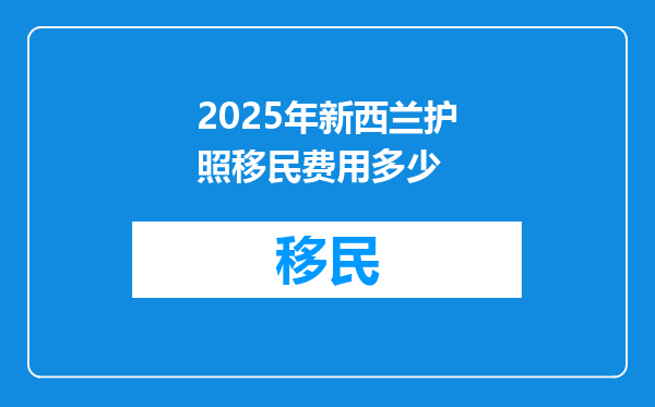 2025年新西兰护照移民费用多少