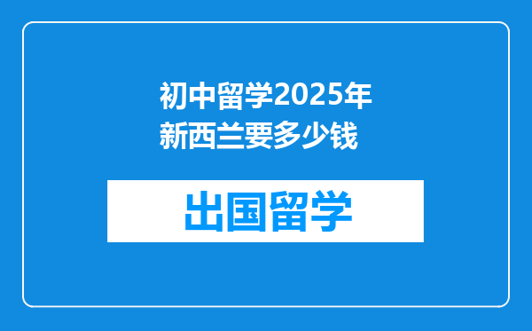 初中留学2025年新西兰要多少钱