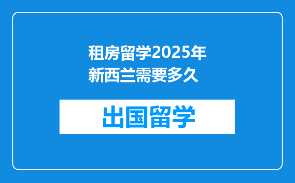 租房留学2025年新西兰需要多久