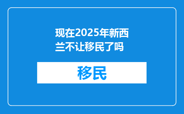 现在2025年新西兰不让移民了吗