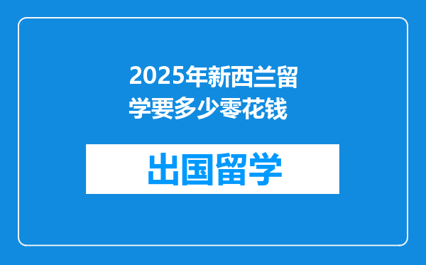 2025年新西兰留学要多少零花钱