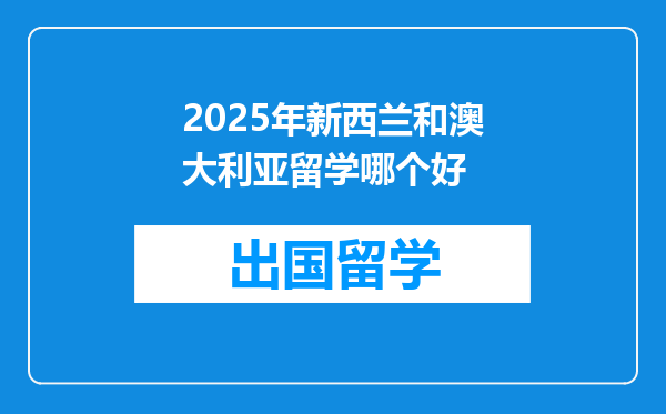 2025年新西兰和澳大利亚留学哪个好