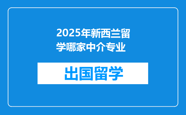 2025年新西兰留学哪家中介专业