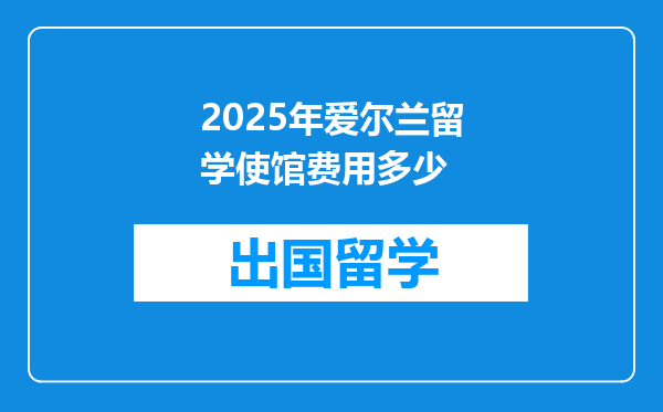 2025年爱尔兰留学使馆费用多少
