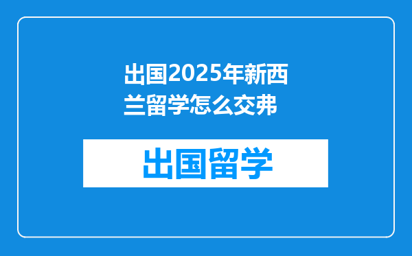 出国2025年新西兰留学怎么交弗