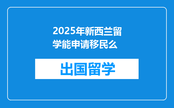 2025年新西兰留学能申请移民么